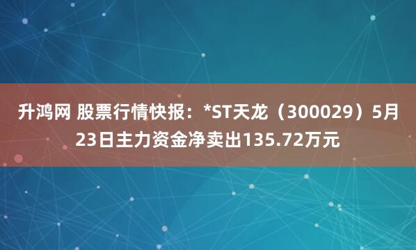 升鸿网 股票行情快报：*ST天龙（300029）5月23日主力资金净卖出135.72万元