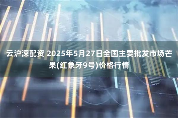 云沪深配资 2025年5月27日全国主要批发市场芒果(红象牙9号)价格行情