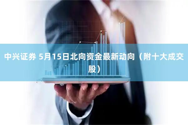 中兴证券 5月15日北向资金最新动向（附十大成交股）