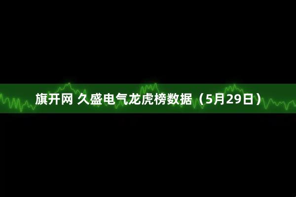 旗开网 久盛电气龙虎榜数据（5月29日）