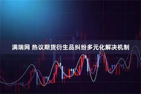 满瑞网 热议期货衍生品纠纷多元化解决机制