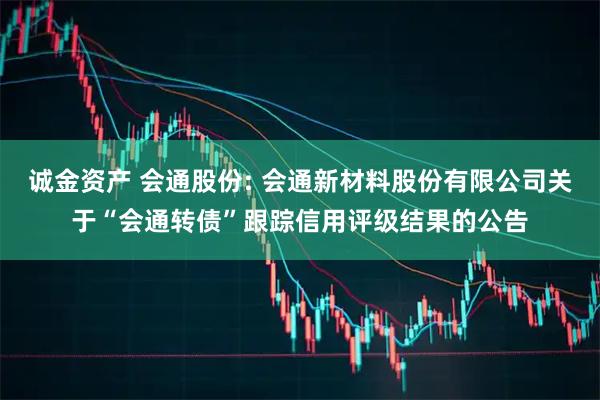 诚金资产 会通股份: 会通新材料股份有限公司关于“会通转债”跟踪信用评级结果的公告