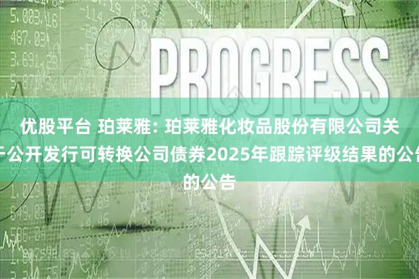 优股平台 珀莱雅: 珀莱雅化妆品股份有限公司关于公开发行可转换公司债券2025年跟踪评级结果的公告