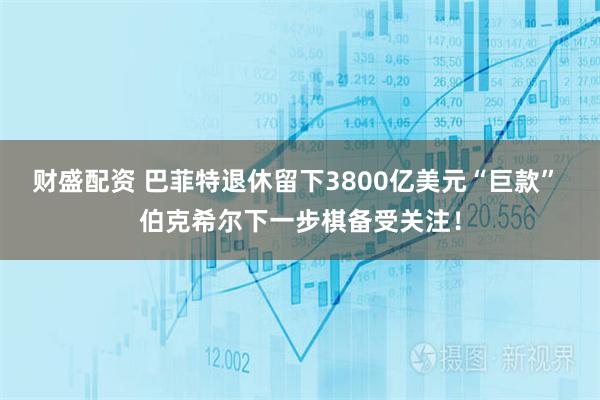 财盛配资 巴菲特退休留下3800亿美元“巨款” 伯克希尔下一步棋备受关注！