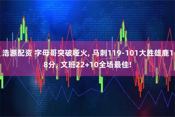 浩源配资 字母哥突破哑火, 马刺119-101大胜雄鹿18分, 文班22+10全场最佳!