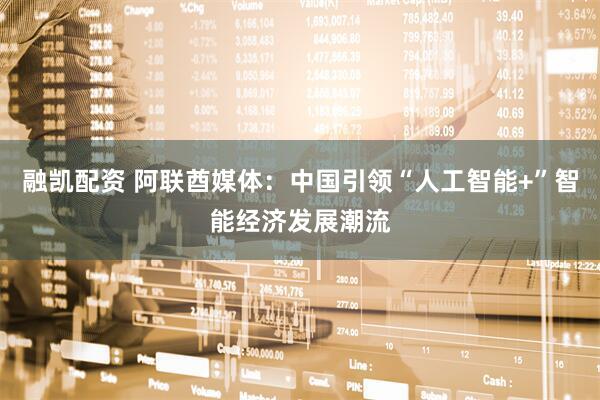 融凯配资 阿联酋媒体：中国引领“人工智能+”智能经济发展潮流