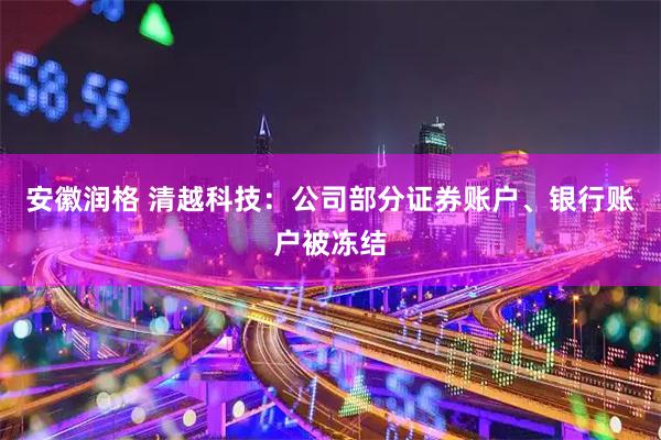 安徽润格 清越科技：公司部分证券账户、银行账户被冻结