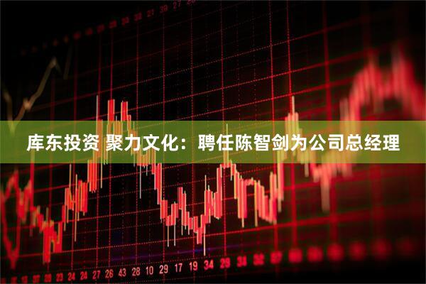 库东投资 聚力文化：聘任陈智剑为公司总经理