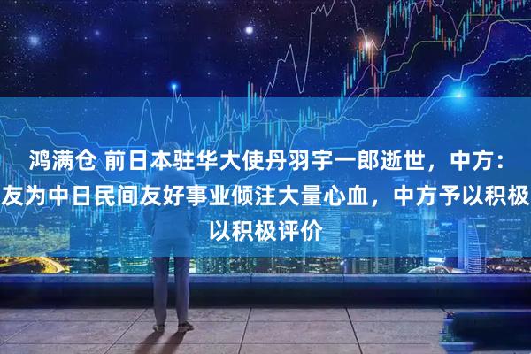 鸿满仓 前日本驻华大使丹羽宇一郎逝世，中方：老朋友为中日民间友好事业倾注大量心血，中方予以积极评价