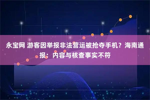 永宝网 游客因举报非法营运被抢夺手机？海南通报：内容与核查事实不符
