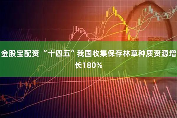 金股宝配资 “十四五”我国收集保存林草种质资源增长180%