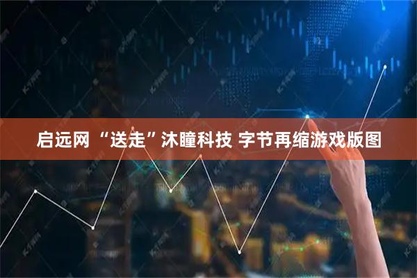 启远网 “送走”沐瞳科技 字节再缩游戏版图