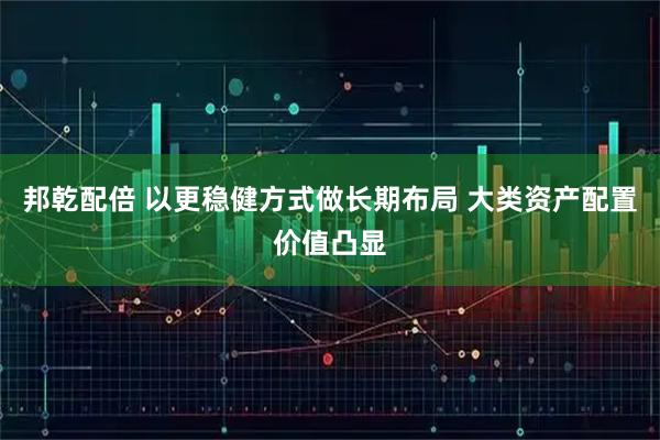 邦乾配倍 以更稳健方式做长期布局 大类资产配置价值凸显