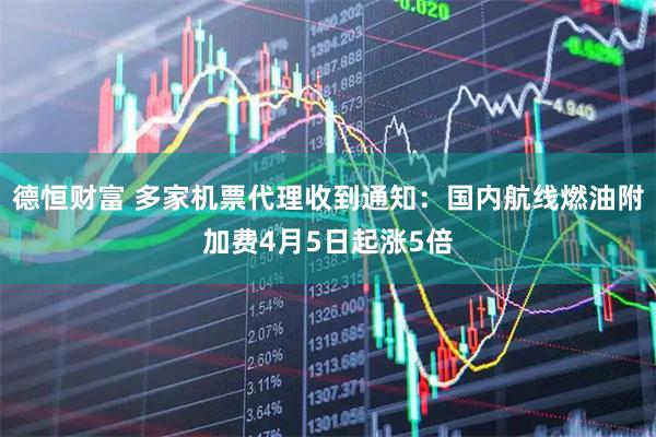 德恒财富 多家机票代理收到通知：国内航线燃油附加费4月5日起涨5倍