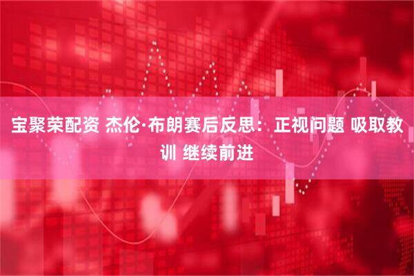 宝聚荣配资 杰伦·布朗赛后反思：正视问题 吸取教训 继续前进