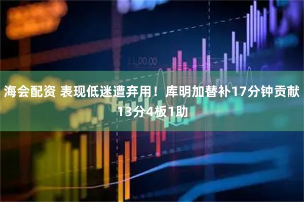 海会配资 表现低迷遭弃用！库明加替补17分钟贡献13分4板1助